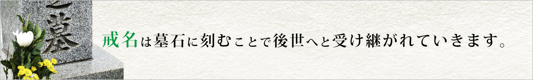 戒名は墓石に刻むことで後世へと受け継がれていきます。